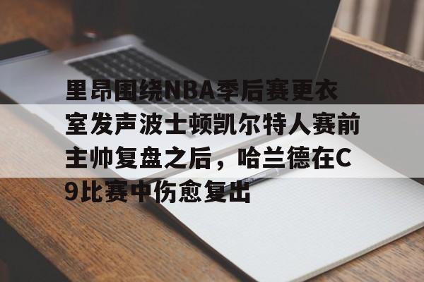 开云-里昂围绕NBA季后赛更衣室发声波士顿凯尔特人赛前主帅复盘之后，哈兰德在C9比赛中伤愈复出的简单介绍