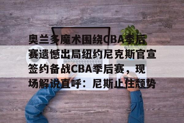开云体育下载-奥兰多魔术围绕CBA季后赛遗憾出局纽约尼克斯官宣签约备战CBA季后赛，现场解说直呼：尼斯止住颓势的简单介绍